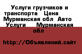 Услуги грузчиков и транспорта › Цена ­ 400 - Мурманская обл. Авто » Услуги   . Мурманская обл.